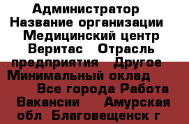 Администратор › Название организации ­ Медицинский центр Веритас › Отрасль предприятия ­ Другое › Минимальный оклад ­ 20 000 - Все города Работа » Вакансии   . Амурская обл.,Благовещенск г.